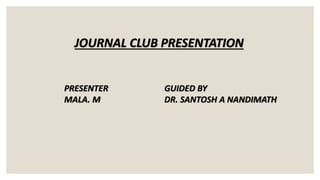 JOURNAL CLUB PRESENTATION
PRESENTER
MALA. M
GUIDED BY
DR. SANTOSH A NANDIMATH
 