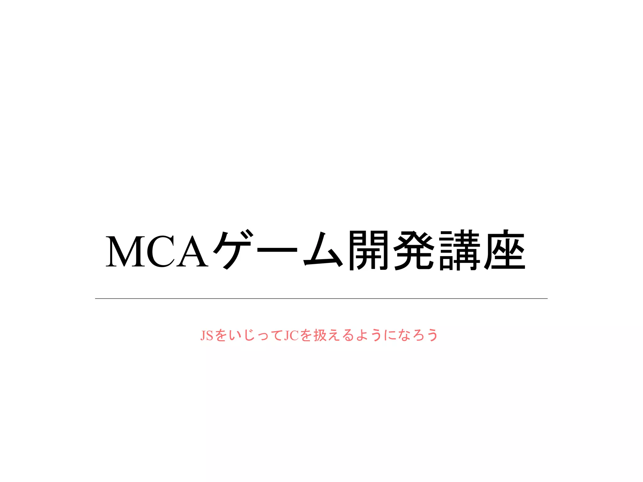 MCAゲーム開発講座
JSをいじってJCを扱えるようになろう
 