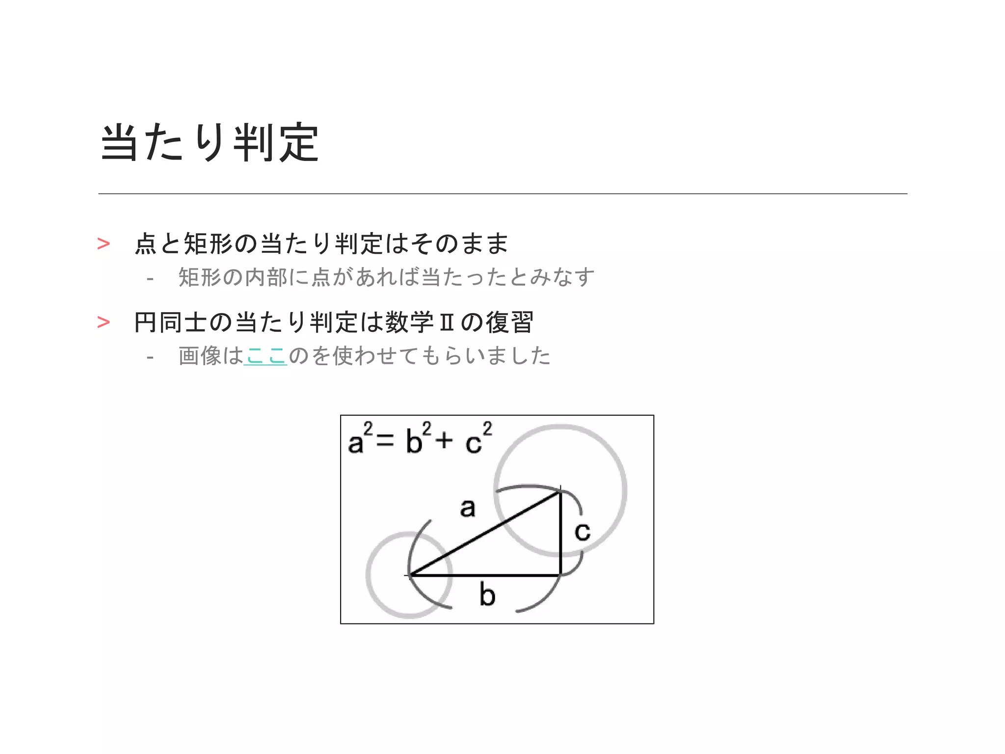 当たり判定
> 点と矩形の当たり判定はそのまま
- 矩形の内部に点があれば当たったとみなす
> 円同士の当たり判定は数学Ⅱの復習
- 画像はここのを使わせてもらいました
 