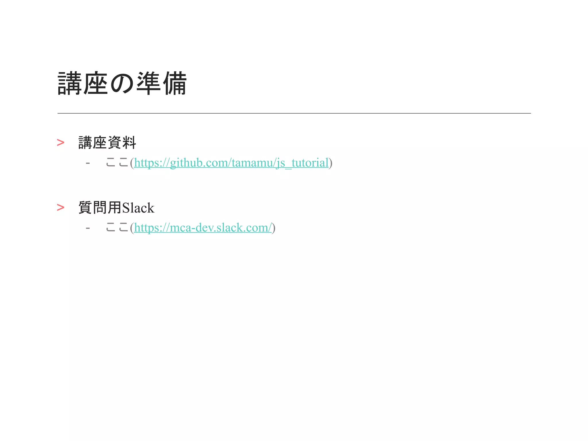 講座の準備
> 講座資料
- ここ(https://github.com/tamamu/js_tutorial)
> 質問用Slack
- ここ(https://mca-dev.slack.com/)
 