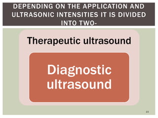 Therapeutic ultrasound
Diagnostic
ultrasound
23
DEPENDING ON THE APPLICATION AND
ULTRASONIC INTENSITIES IT IS DIVIDED
INTO TWO-
 