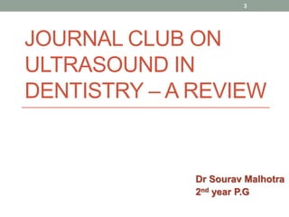 JOURNAL CLUB ON
ULTRASOUND IN
DENTISTRY – A REVIEW
Dr Sourav Malhotra
2nd year P.G
3
 