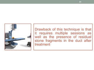 Drawback of this technique is that
it requires multiple sessions as
well as the presence of residual
stone fragments in the duct after
treatment
51
 