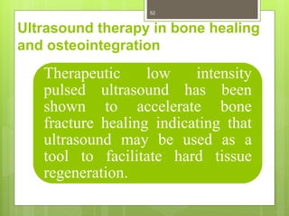 Ultrasound therapy in bone healing
and osteointegration
Therapeutic low intensity
pulsed ultrasound has been
shown to accelerate bone
fracture healing indicating that
ultrasound may be used as a
tool to facilitate hard tissue
regeneration.
52
 