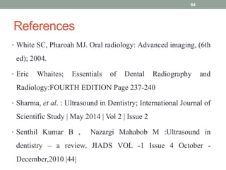 References
64
• White SC, Pharoah MJ. Oral radiology: Advanced imaging, (6th
ed); 2004.
• Eric Whaites; Essentials of Dent...