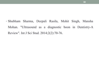 • Shubham Sharma, Deepali Rasila, Mohit Singh, Mansha
Mohan. "Ultrasound as a diagnostic boon in Dentistry-A
Review". Int J Sci Stud. 2014;2(2):70-76.
66
 