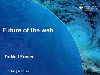 Future of the web
Dr Neil Fraser
online.jcu.edu.au
 