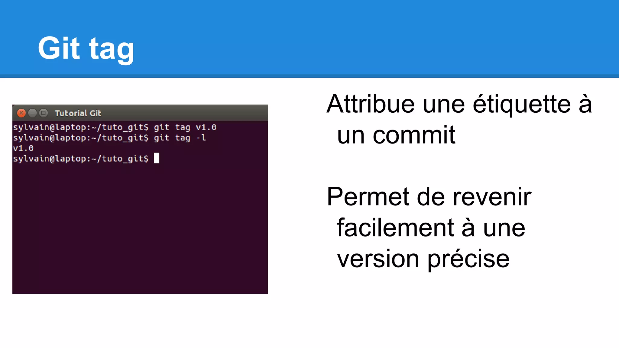 Git tag
Attribue une étiquette à
un commit
Permet de revenir
facilement à une
version précise
 