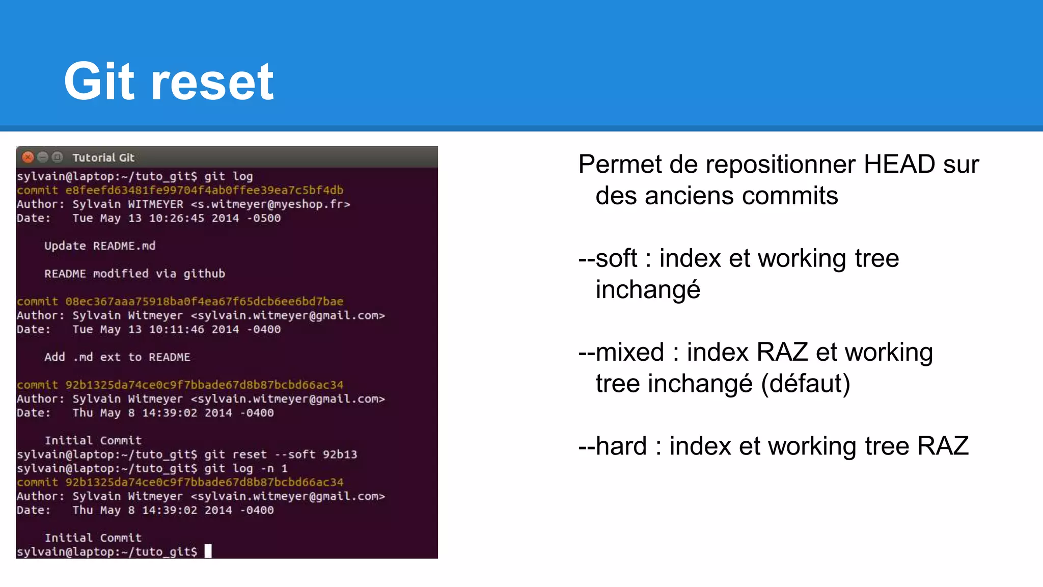 Git reset
Permet de repositionner HEAD sur
des anciens commits
--soft : index et working tree
inchangé
--mixed : index RAZ et working
tree inchangé (défaut)
--hard : index et working tree RAZ
 