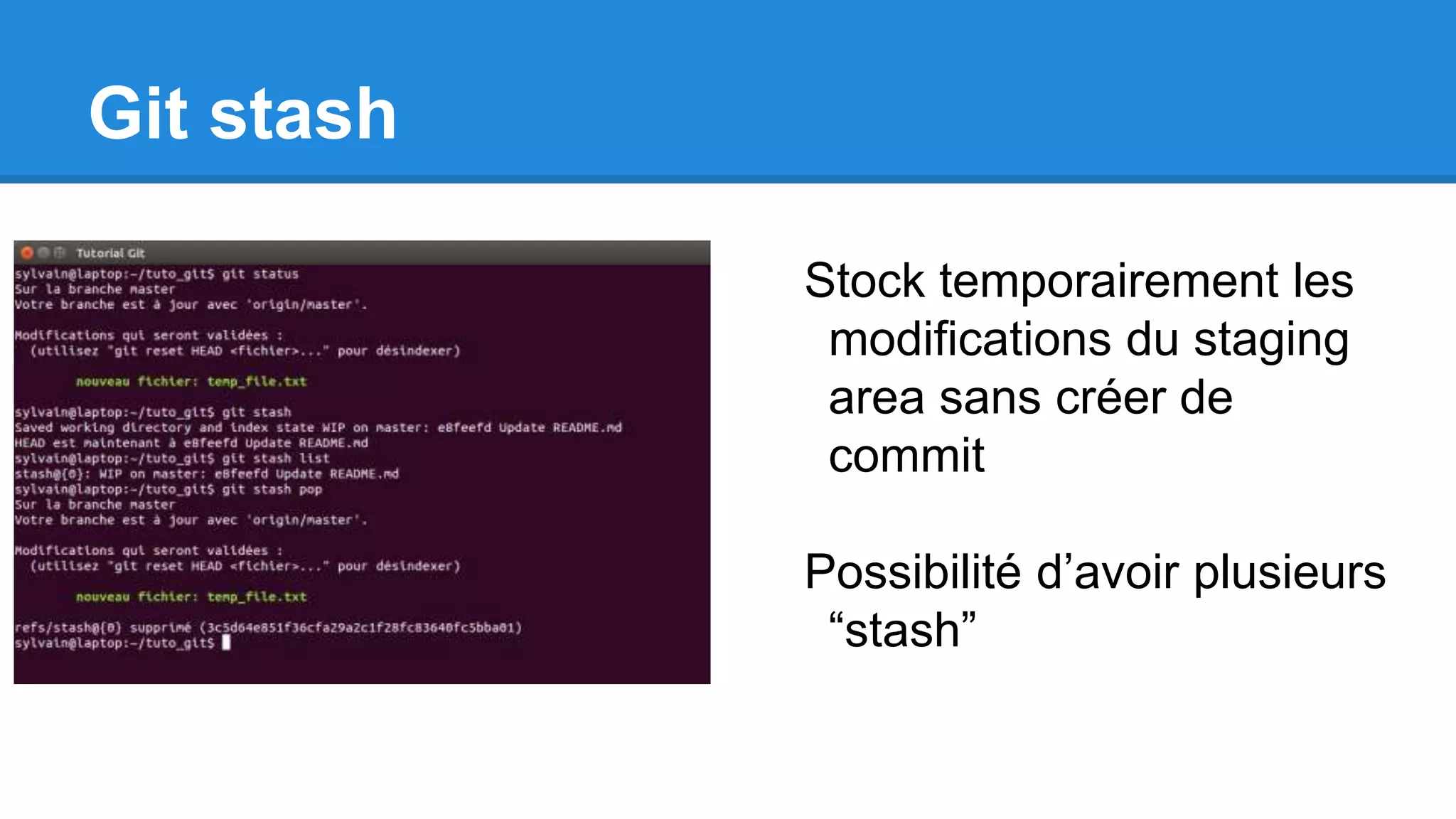 Git stash
Stock temporairement les
modifications du staging
area sans créer de
commit
Possibilité d’avoir plusieurs
“stash”
 