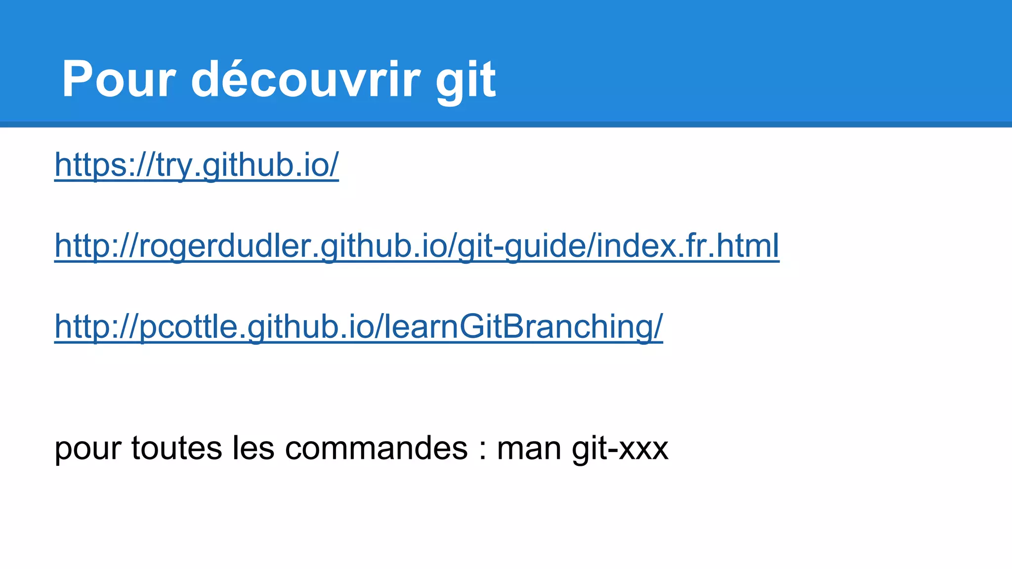 Pour découvrir git
https://try.github.io/
http://rogerdudler.github.io/git-guide/index.fr.html
http://pcottle.github.io/learnGitBranching/
pour toutes les commandes : man git-xxx
 