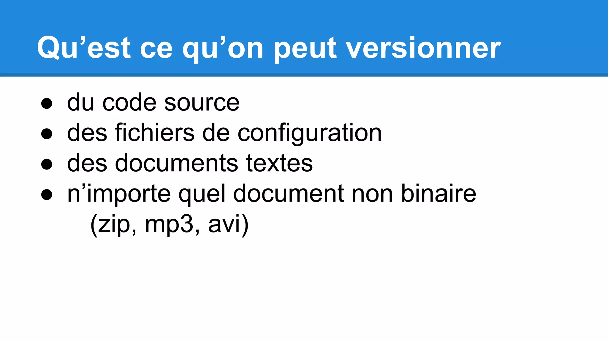 Qu’est ce qu’on peut versionner
● du code source
● des fichiers de configuration
● des documents textes
● n’importe quel document non binaire
(zip, mp3, avi)
 