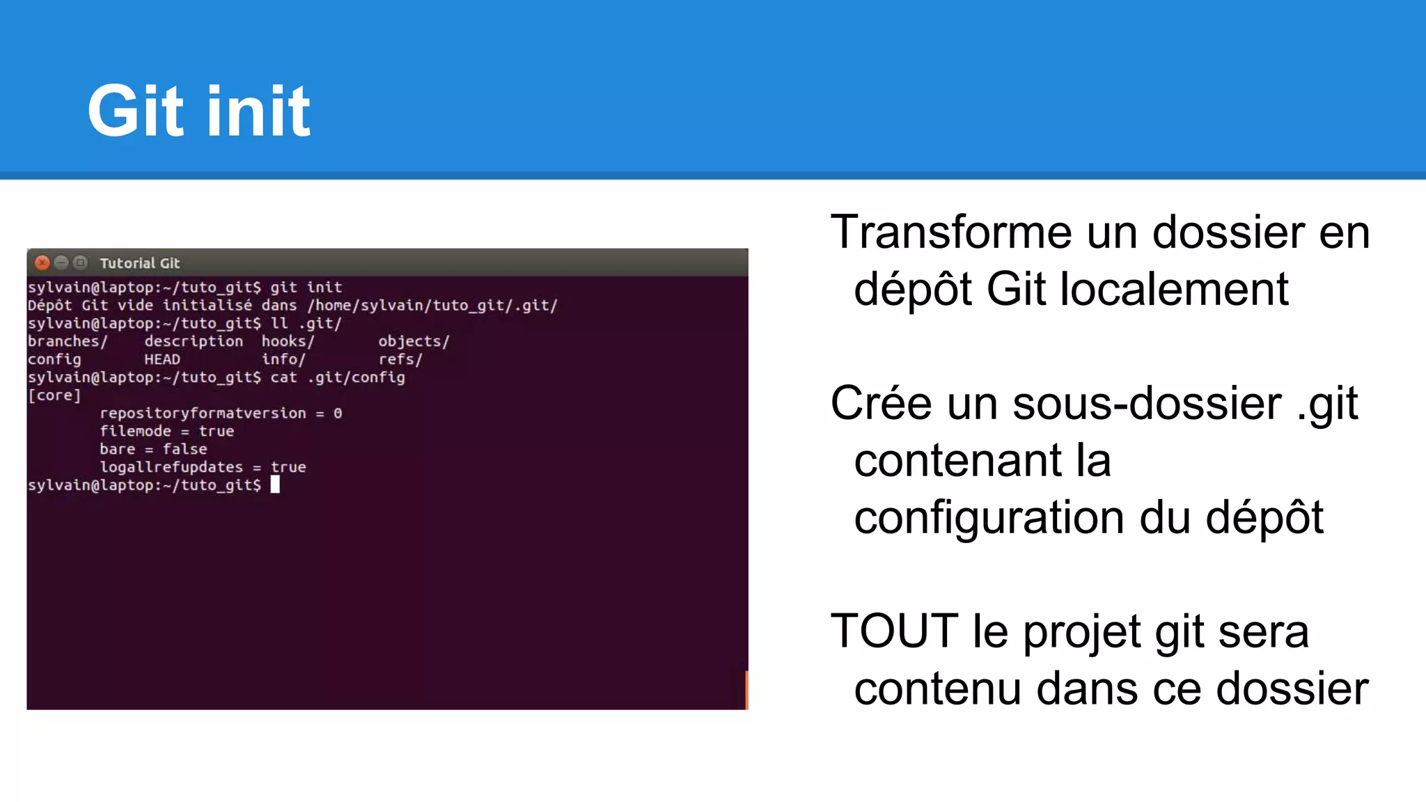 Git init
Transforme un dossier en
dépôt Git localement
Crée un sous-dossier .git
contenant la
configuration du dépôt
TOUT le projet git sera
contenu dans ce dossier
 
