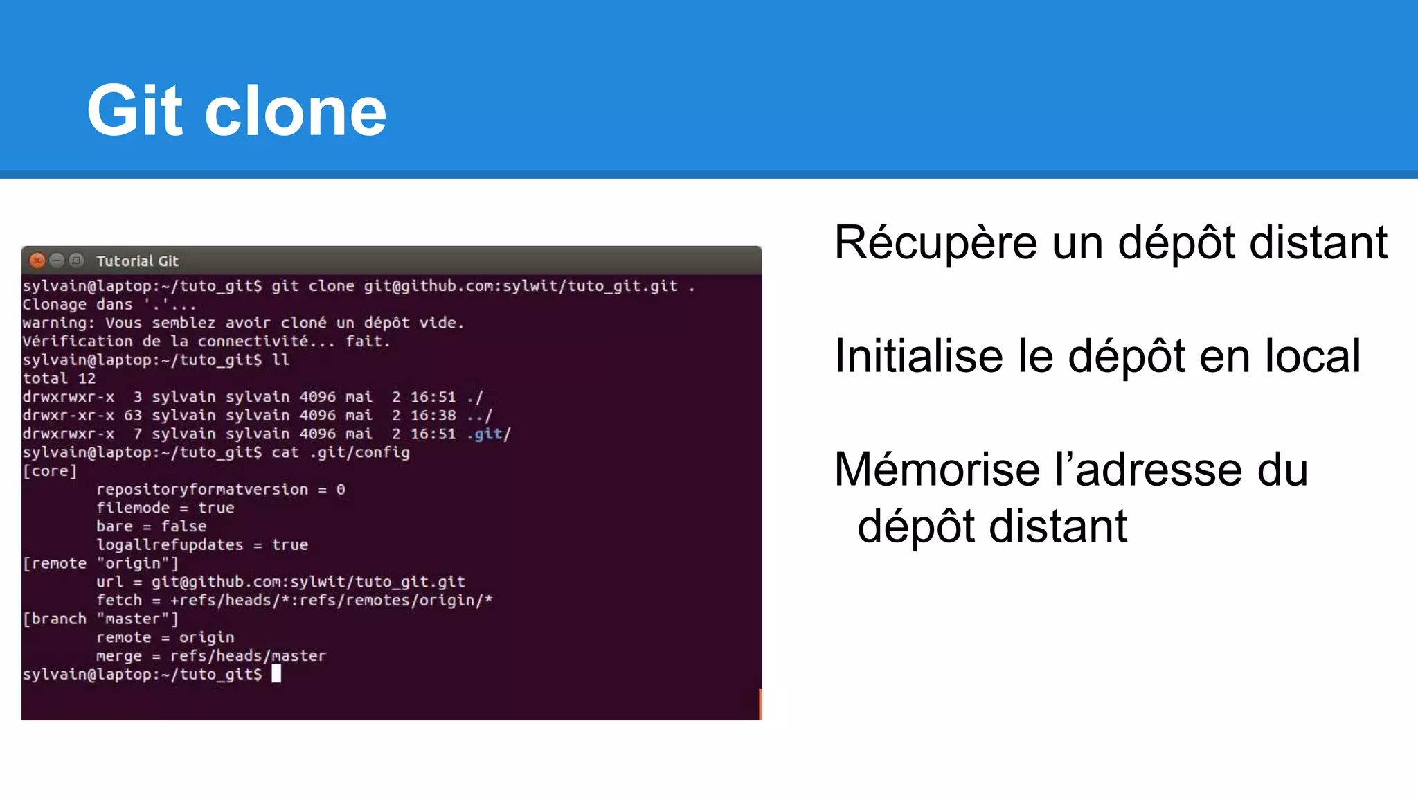 Git clone
Récupère un dépôt distant
Initialise le dépôt en local
Mémorise l’adresse du
dépôt distant
 
