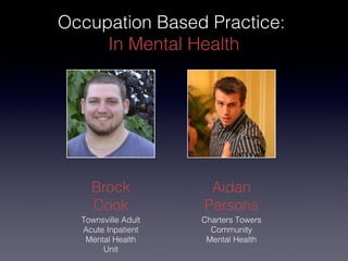 Brock
Cook
Aidan
Parsons
Charters Towers
Community
Mental Health
Occupation Based Practice:
In Mental Health
Townsville Adult
Acute Inpatient
Mental Health
Unit
 