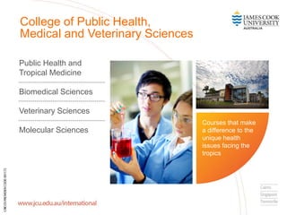 College of Public Health,
Medical and Veterinary Sciences
Public Health and
Tropical Medicine
Biomedical Sciences
Veterinary Sciences
Molecular Sciences
Courses that make
a difference to the
unique health
issues facing the
tropics
 