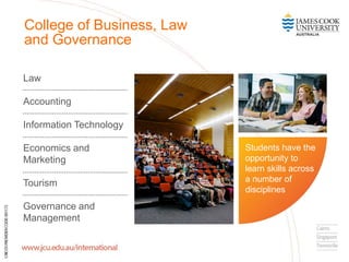 Law
Accounting
Information Technology
Economics and
Marketing
Tourism
Governance and
Management
College of Business, Law
and Governance
Students have the
opportunity to
learn skills across
a number of
disciplines
 