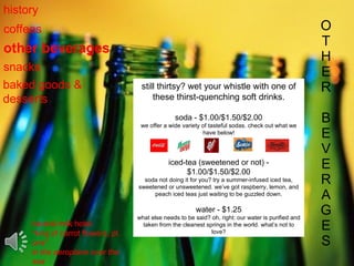 O T H E R B E V E R A G E S history coffees other beverages snacks baked goods & desserts still thirtsy? wet your whistle with one of these thirst-quenching soft drinks. soda - $1.00/$1.50/$2.00 we offer a wide variety of tasteful sodas. check out what we have below! iced-tea (sweetened or not) - $1.00/$1.50/$2.00 soda not doing it for you? try a summer-infused iced tea, sweetened or unsweetened. we’ve got raspberry, lemon, and peach iced teas just waiting to be guzzled down. water - $1.25 what else needs to be said? oh, right: our water is purified and taken from the cleanest springs in the world. what’s not to love? neutral milk hotel “ king of carrot flowers, pt. one” in the aeroplane over the sea 