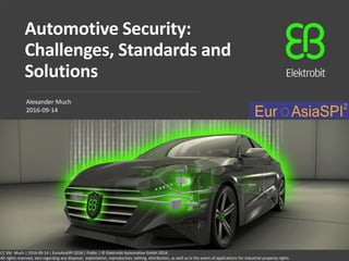 Automotive Security:
Challenges, Standards and
Solutions
Alexander Much
2016-09-14
CC SSE Much | 2016-09-14 | EuroAsiaSPI 2016 | Public | © Elektrobit Automotive GmbH 2016.
All rights reserved, also regarding any disposal, exploitation, reproduction, editing, distribution, as well as in the event of applications for industrial property rights.
 