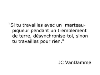 "Si tu travailles avec un  marteau-piqueur pendant un tremblement de terre, désynchronise-toi, sinon tu travailles pour rien."  JC VanDamme 