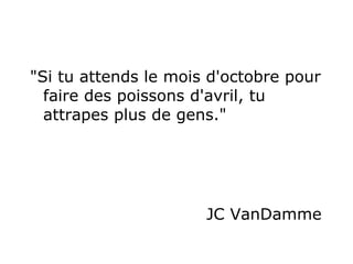 "Si tu attends le mois d'octobre pour faire des poissons d'avril, tu attrapes plus de gens."   JC VanDamme  