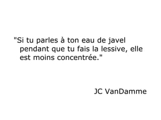 "Si tu parles  à  ton eau de javel pendant que tu fais la lessive, elle est moins concentrée."   JC VanDamme  
