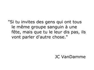 "Si tu invites des gens qui ont tous le même groupe sanguin à une  fête, mais que tu le leur dis pas, ils vont parler d'autre chose."  JC VanDamme  