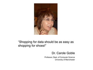 “Shopping for data should be as easy as 
shopping for shoes!” 
Dr. Carole Goble 
Professor, Dept. of Computer Science 
University of Manchester 
 