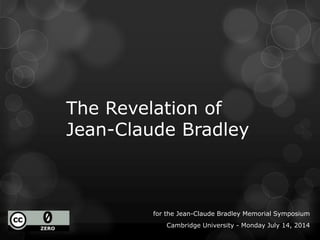 The Revelation of
Jean-Claude Bradley
for the Jean-Claude Bradley Memorial Symposium
Cambridge University - Monday July 14, 2014
 