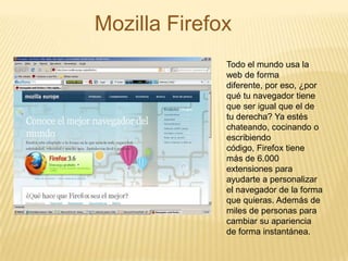 Mozilla Firefox Todo el mundo usa la web de forma diferente, por eso, ¿por qué tu navegador tiene que ser igual que el de tu derecha? Ya estés chateando, cocinando o escribiendo código, Firefox tiene más de 6.000 extensiones para ayudarte a personalizar el navegador de la forma que quieras. Además de miles de personas para cambiar su apariencia de forma instantánea. 