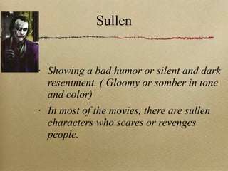 Sullen Showing a bad humor or silent and dark resentment. ( Gloomy or somber in tone and color) In most of the movies, there are sullen characters who scares or revenges people. 