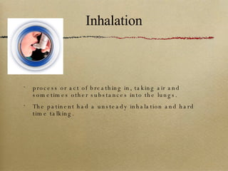 Inhalation process or act of breathing in, taking air and sometimes other substances into the lungs. The patinent had a unsteady inhalation and hard time talking. 