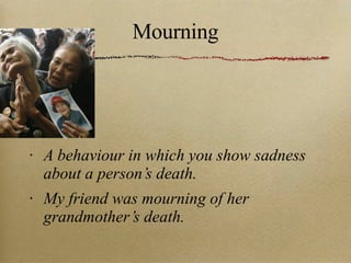 Mourning A behaviour in which you show sadness about a person’s death. My friend was mourning of her grandmother’s death. 