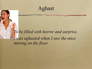 Aghast To be filled with horror and surprise. I was aghasted when I saw the mice moving on the floor. 