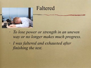 Faltered To lose power or strength in an uneven way or no longer makes much progress. I was faltered and exhausted after finishing the test. 
