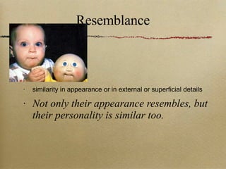 Resemblance similarity in appearance or in external or superficial details Not only their appearance resembles, but their personality is similar too. 