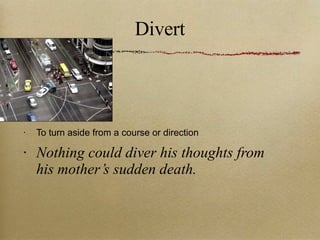 Divert To turn aside from a course or direction Nothing could diver his thoughts from his mother’s sudden death. 