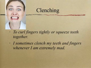 Clenching To curl fingers tightly or squeeze teeth together. I sometimes clench my teeth and fingers whenever I am extremely mad. 