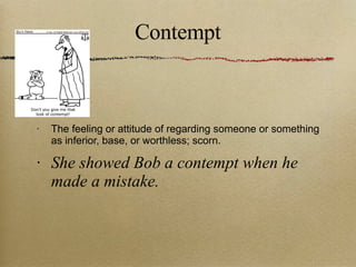 Contempt The feeling or attitude of regarding someone or something as inferior, base, or worthless; scorn. She showed Bob a contempt when he made a mistake. 