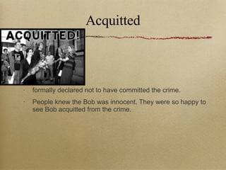 Acquitted formally declared not to have committed the crime. People knew the Bob was innocent. They were so happy to see Bob acquitted from the crime. 