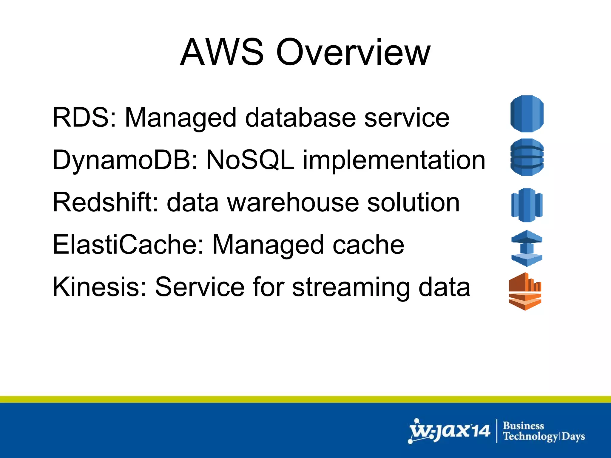 AWS Overview 
RDS: Managed database service 
DynamoDB: NoSQL implementation 
Redshift: data warehouse solution 
ElastiCache: Managed cache 
Kinesis: Service for streaming data 
 