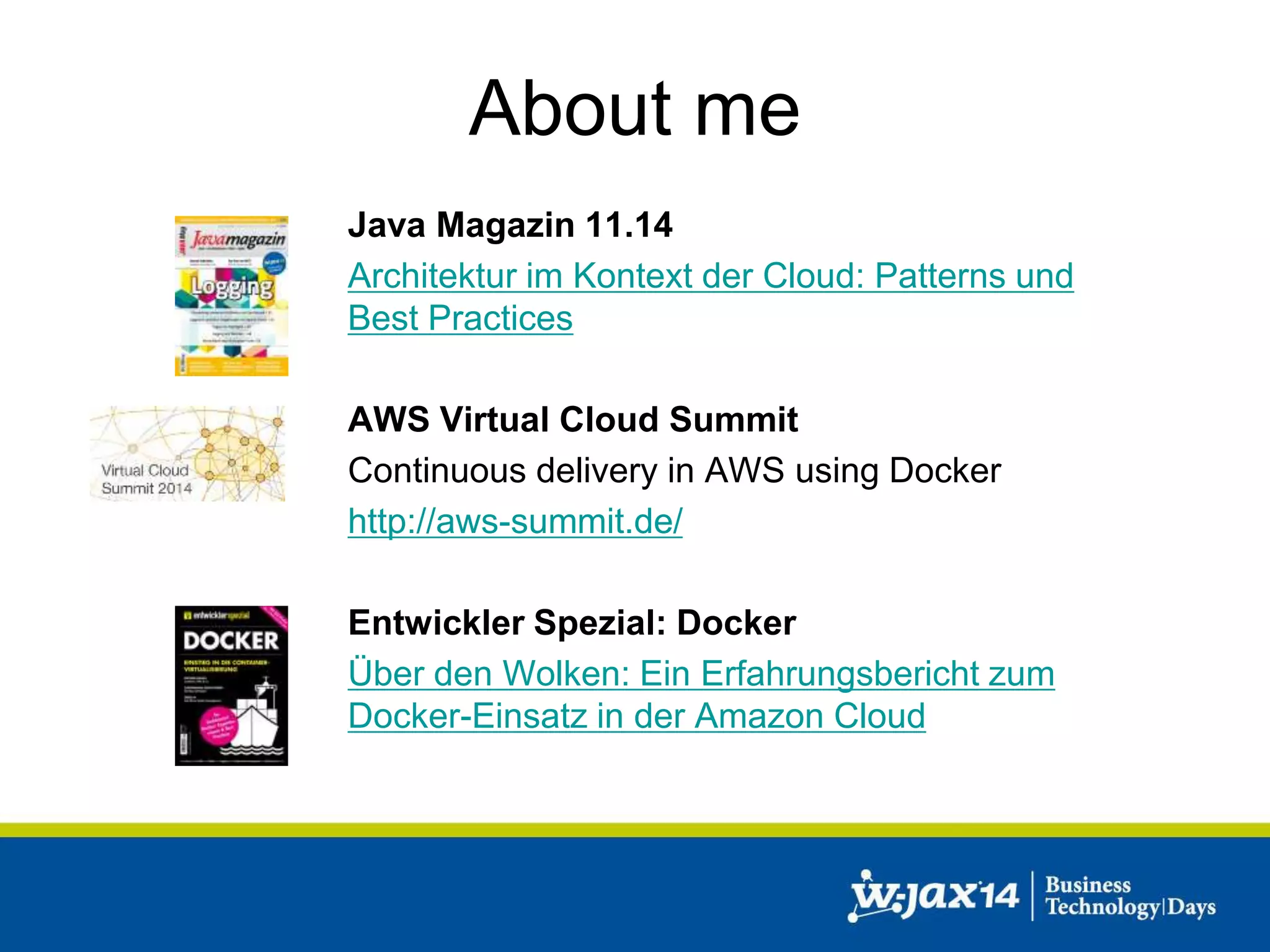 About me 
Java Magazin 11.14 
Architektur im Kontext der Cloud: Patterns und 
Best Practices 
AWS Virtual Cloud Summit 
Continuous delivery in AWS using Docker 
http://aws-summit.de/ 
Entwickler Spezial: Docker 
Über den Wolken: Ein Erfahrungsbericht zum 
Docker-Einsatz in der Amazon Cloud 
 
