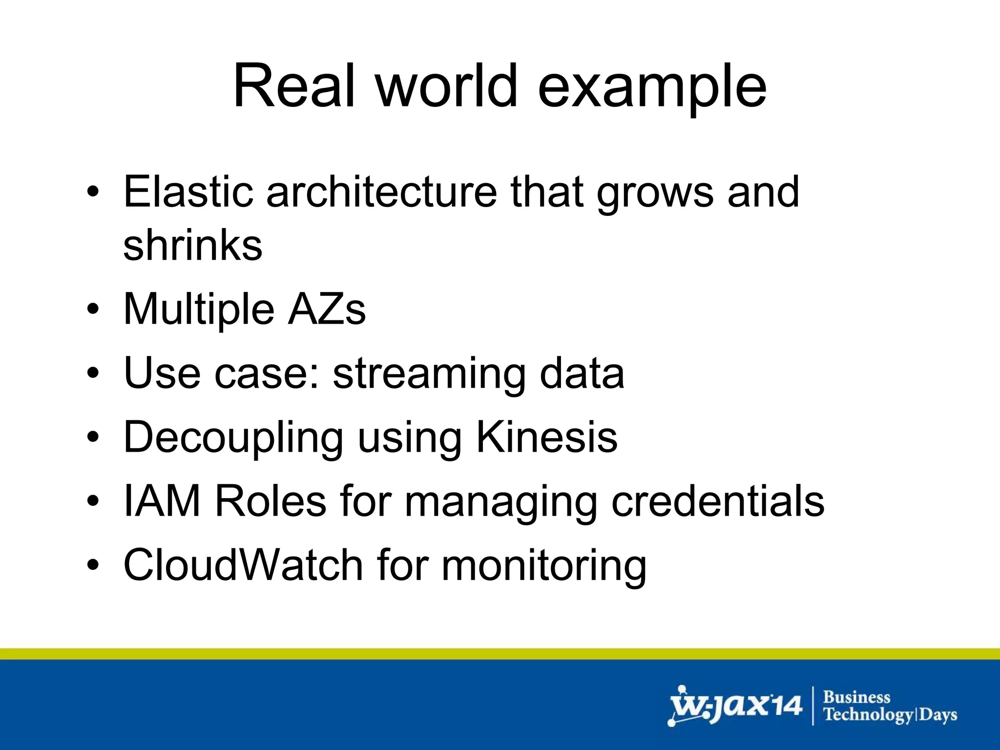 Real world example 
• Elastic architecture that grows and 
shrinks 
• Multiple AZs 
• Use case: streaming data 
• Decoupling using Kinesis 
• IAM Roles for managing credentials 
• CloudWatch for monitoring 
 