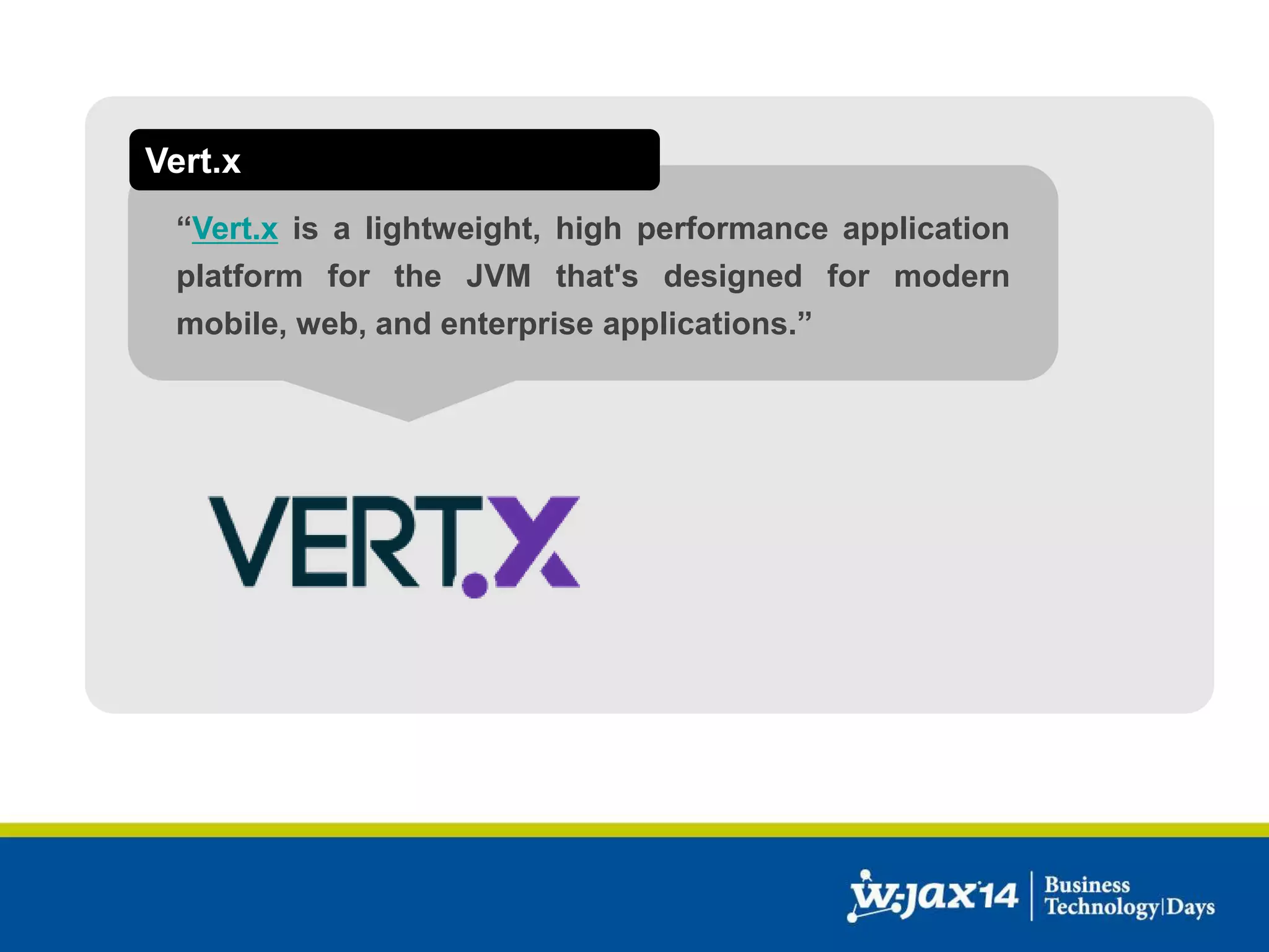 Vert.x 
“Vert.x is a lightweight, high performance application 
platform for the JVM that's designed for modern 
mobile, web, and enterprise applications.” 
 