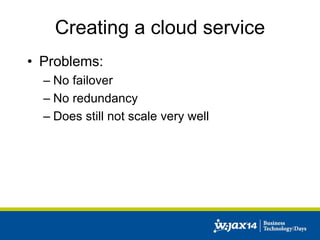 Creating a cloud service 
• Problems: 
– No failover 
– No redundancy 
– Does still not scale very well 
 