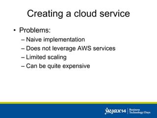 Creating a cloud service 
• Problems: 
– Naive implementation 
– Does not leverage AWS services 
– Limited scaling 
– Can be quite expensive 
 