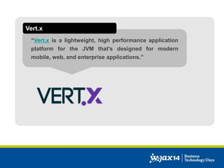 Vert.x 
“Vert.x is a lightweight, high performance application 
platform for the JVM that's designed for modern 
mobile, web, and enterprise applications.” 
 