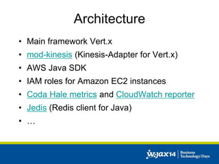 Architecture 
• Main framework Vert.x 
• mod-kinesis (Kinesis-Adapter for Vert.x) 
• AWS Java SDK 
• IAM roles for Amazon EC2 instances 
• Coda Hale metrics and CloudWatch reporter 
• Jedis (Redis client for Java) 
• … 
 