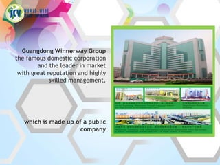 Guangdong Winnerway Group
the famous domestic corporation
        and the leader in market
 with great reputation and highly
             skilled management.




   which is made up of a public
                     company
 