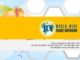Call us at Phone #: (02) 505 1178
+63 927 796 2899/ +63 947 646 5777 / +63 922 200 1233
                     Our Website: www.jcvtraders.com
 